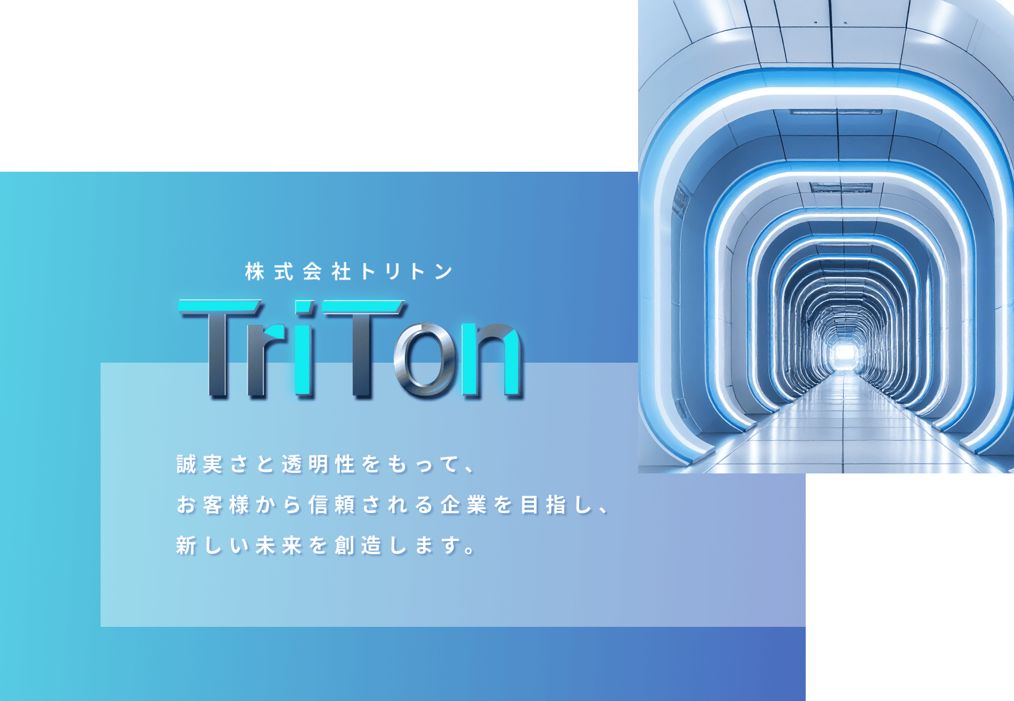 株式会社TriTon  誠実さと透明性をもって、お客様から信頼される企業を目指し、
                新しい未来を創造します。